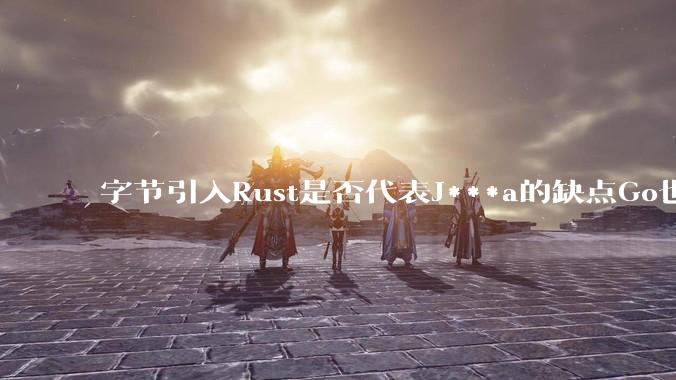 字节引入Rust是否代表J***a的缺点Go也没解决？