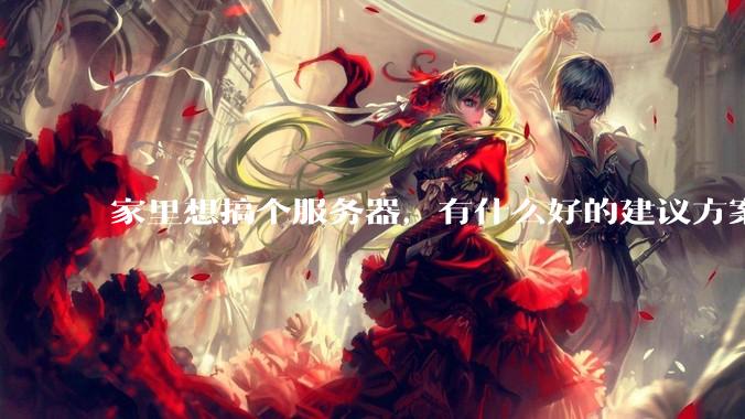 家里想搞个服务器，有什么好的建议方案吗？
